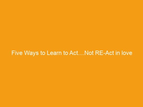 Five Ways to Learn to Act….Not RE-Act in love