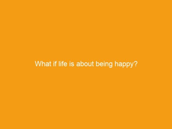 What if life is about being happy?